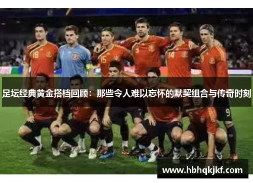 足坛经典黄金搭档回顾：那些令人难以忘怀的默契组合与传奇时刻