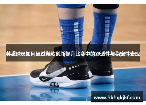 英超球员如何通过鞋款创新提升比赛中的舒适性与稳定性表现