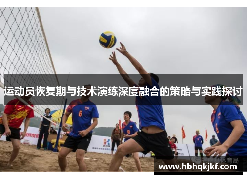 运动员恢复期与技术演练深度融合的策略与实践探讨