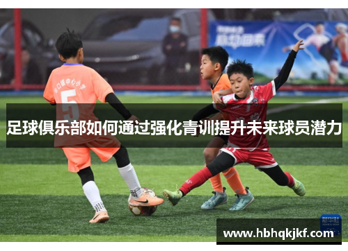 足球俱乐部如何通过强化青训提升未来球员潜力